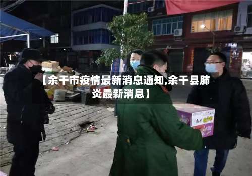 【余干市疫情最新消息通知,余干县肺炎最新消息】-第1张图片