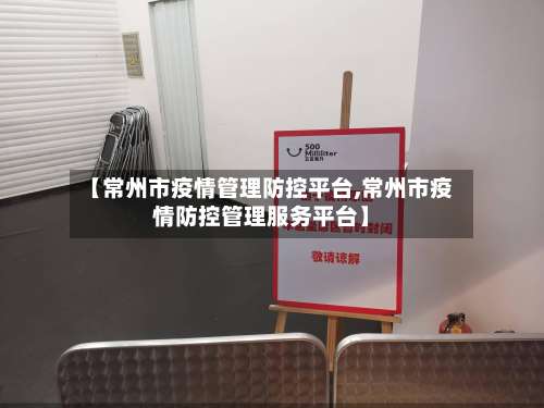 【常州市疫情管理防控平台,常州市疫情防控管理服务平台】-第1张图片