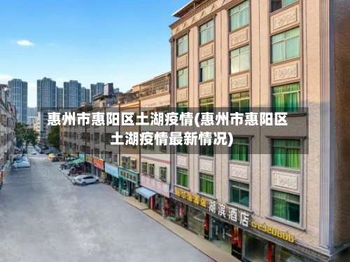 惠州市惠阳区土湖疫情(惠州市惠阳区土湖疫情最新情况)-第2张图片