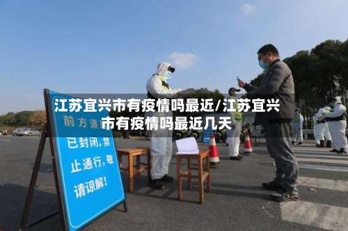 江苏宜兴市有疫情吗最近/江苏宜兴市有疫情吗最近几天-第1张图片