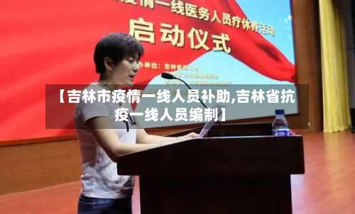 【吉林市疫情一线人员补助,吉林省抗疫一线人员编制】-第1张图片