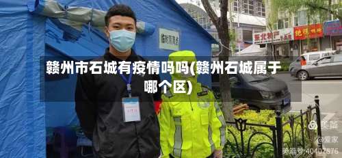 赣州市石城有疫情吗吗(赣州石城属于哪个区)-第1张图片
