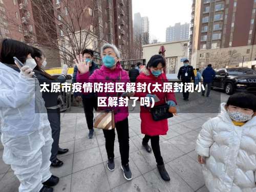 太原市疫情防控区解封(太原封闭小区解封了吗)-第1张图片