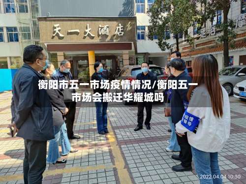 衡阳市五一市场疫情情况/衡阳五一市场会搬迁华耀城吗-第1张图片