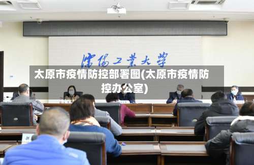太原市疫情防控部署图(太原市疫情防控办公室)-第2张图片