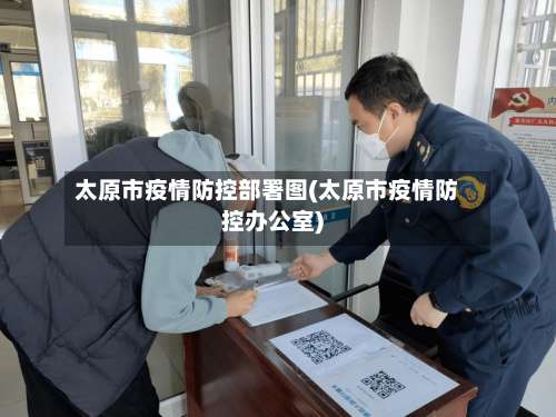 太原市疫情防控部署图(太原市疫情防控办公室)-第1张图片