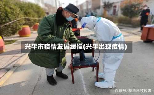 兴平市疫情发展缓慢(兴平出现疫情)-第1张图片