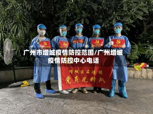 广州市增城疫情防控范围/广州增城疫情防控中心电话-第1张图片