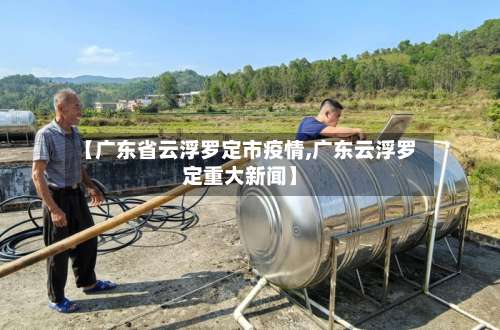 【广东省云浮罗定市疫情,广东云浮罗定重大新闻】-第1张图片