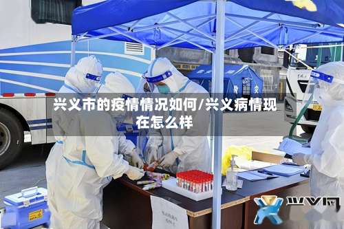 兴义市的疫情情况如何/兴义病情现在怎么样-第1张图片