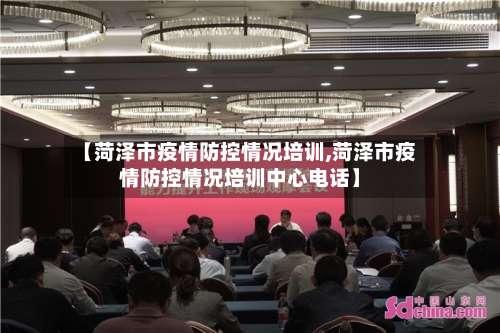 【菏泽市疫情防控情况培训,菏泽市疫情防控情况培训中心电话】-第3张图片