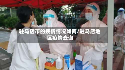 驻马店市的疫情情况如何/驻马店地区疫情查询-第1张图片