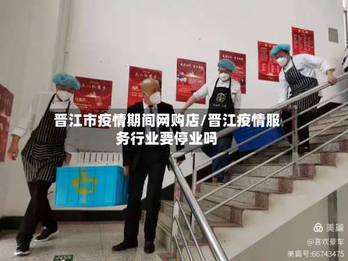 晋江市疫情期间网购店/晋江疫情服务行业要停业吗-第1张图片