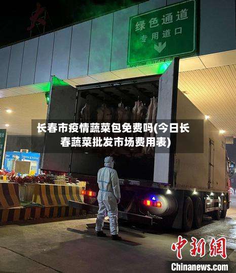 长春市疫情蔬菜包免费吗(今日长春蔬菜批发市场费用表)-第1张图片