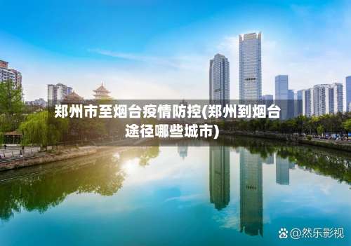 郑州市至烟台疫情防控(郑州到烟台途径哪些城市)-第2张图片
