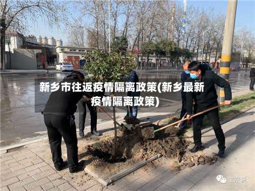 新乡市往返疫情隔离政策(新乡最新疫情隔离政策)-第1张图片