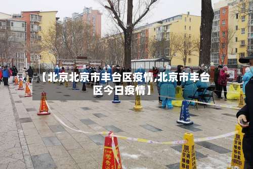 【北京北京市丰台区疫情,北京市丰台区今日疫情】-第2张图片