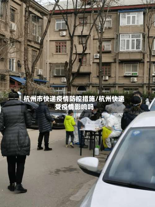 杭州市快递疫情防控措施/杭州快递受疫情影响吗-第1张图片