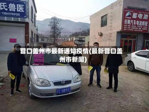 营口盖州市最新通知疫情(最新营口盖州市新闻)-第1张图片