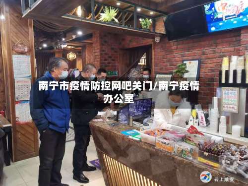 南宁市疫情防控网吧关门/南宁疫情办公室-第1张图片