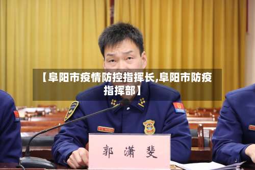【阜阳市疫情防控指挥长,阜阳市防疫指挥部】-第2张图片