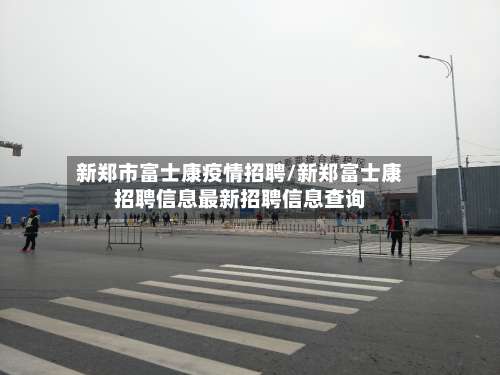 新郑市富士康疫情招聘/新郑富士康招聘信息最新招聘信息查询-第1张图片