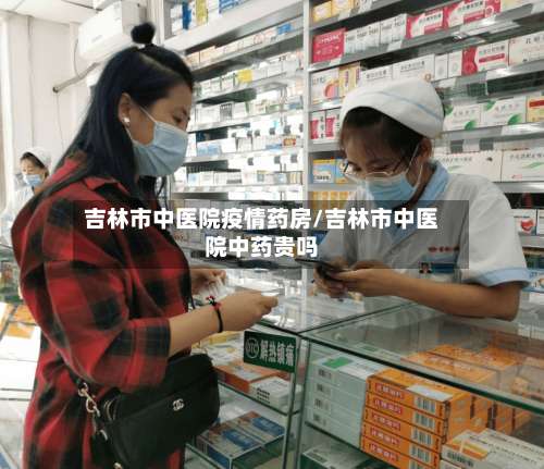 吉林市中医院疫情药房/吉林市中医院中药贵吗-第1张图片