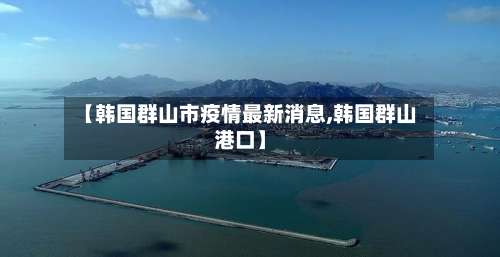 【韩国群山市疫情最新消息,韩国群山港口】-第1张图片