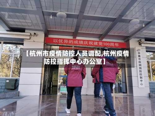 【杭州市疫情防控人员调配,杭州疫情防控指挥中心办公室】-第1张图片