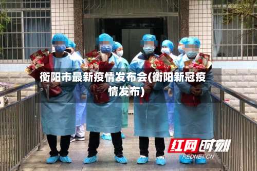 衡阳市最新疫情发布会(衡阳新冠疫情发布)-第1张图片
