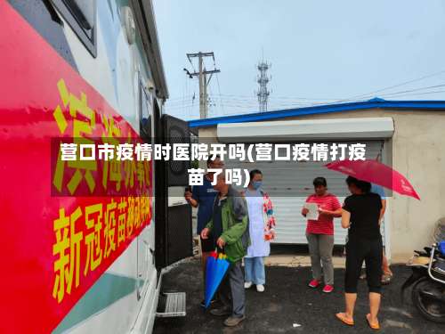 营口市疫情时医院开吗(营口疫情打疫苗了吗)-第1张图片