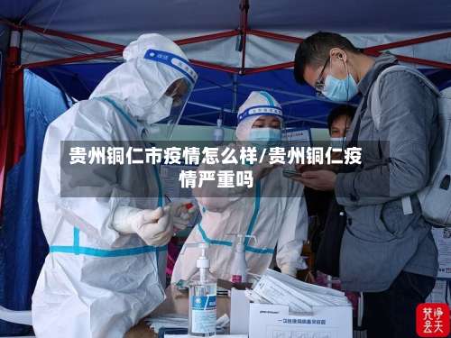 贵州铜仁市疫情怎么样/贵州铜仁疫情严重吗-第1张图片