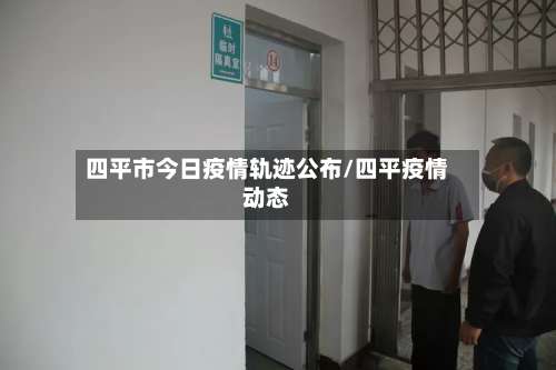 四平市今日疫情轨迹公布/四平疫情动态-第3张图片