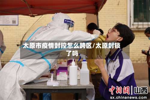 太原市疫情封控怎么跨区/太原封锁了吗-第3张图片