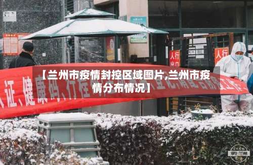 【兰州市疫情封控区域图片,兰州市疫情分布情况】-第1张图片