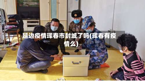 延边疫情珲春市封城了吗(珲春有疫情么)-第1张图片