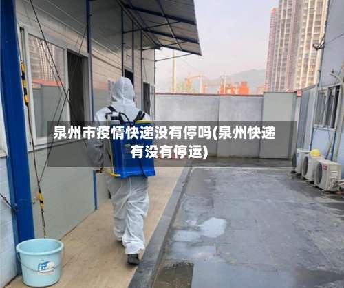 泉州市疫情快递没有停吗(泉州快递有没有停运)-第3张图片