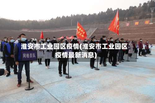 淮安市工业园区疫情(淮安市工业园区疫情最新消息)-第1张图片