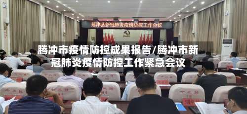 腾冲市疫情防控成果报告/腾冲市新冠肺炎疫情防控工作紧急会议-第2张图片