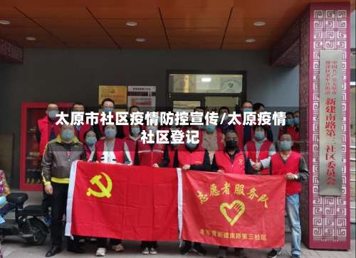 太原市社区疫情防控宣传/太原疫情社区登记-第3张图片