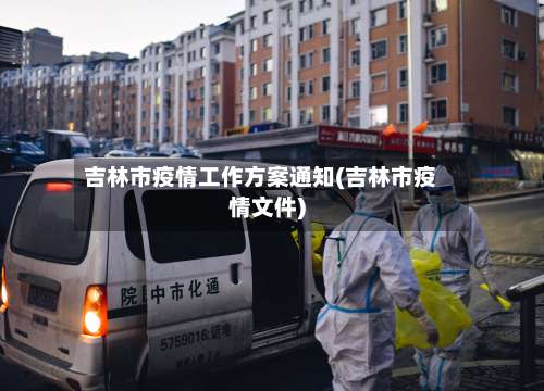 吉林市疫情工作方案通知(吉林市疫情文件)-第1张图片