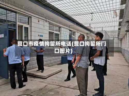 营口市疫情拘留所电话(营口拘留所门口图片)-第1张图片