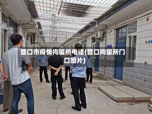 营口市疫情拘留所电话(营口拘留所门口图片)-第2张图片