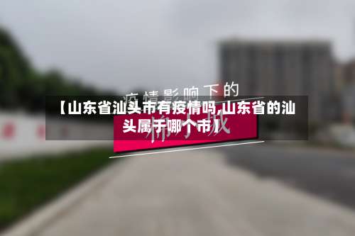 【山东省汕头市有疫情吗,山东省的汕头属于哪个市】-第1张图片