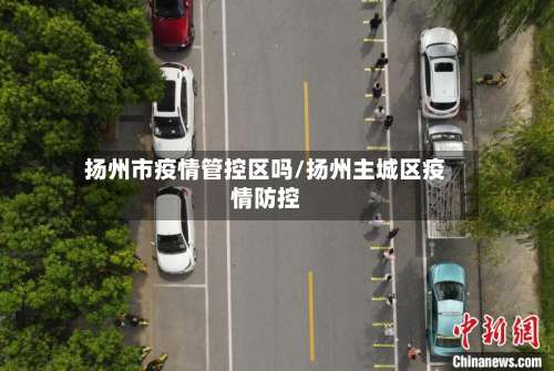 扬州市疫情管控区吗/扬州主城区疫情防控-第1张图片
