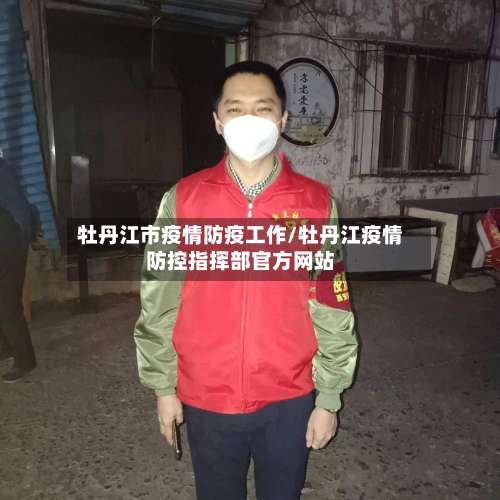牡丹江市疫情防疫工作/牡丹江疫情防控指挥部官方网站-第1张图片