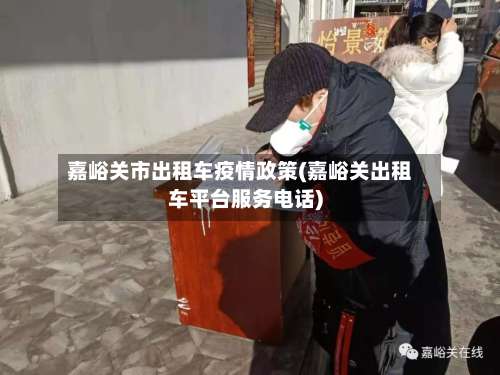 嘉峪关市出租车疫情政策(嘉峪关出租车平台服务电话)-第2张图片