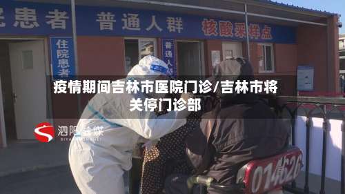 疫情期间吉林市医院门诊/吉林市将关停门诊部-第1张图片