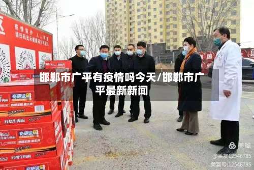 邯郸市广平有疫情吗今天/邯郸市广平最新新闻-第2张图片
