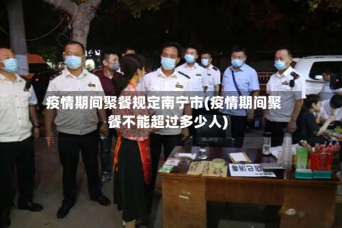 疫情期间聚餐规定南宁市(疫情期间聚餐不能超过多少人)-第1张图片